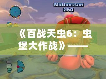 《百戰(zhàn)天蟲6：蟲堡大作戰(zhàn)》——戰(zhàn)斗與策略的巔峰之作，蟲群重燃熱血戰(zhàn)斗