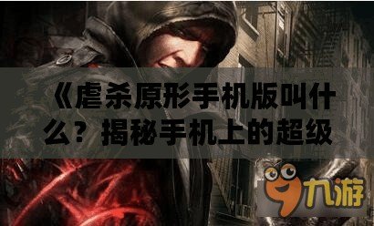 《虐殺原形手機版叫什么？揭秘手機上的超級英雄游戲體驗！