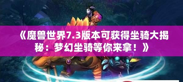《魔獸世界7.3版本可獲得坐騎大揭秘：夢(mèng)幻坐騎等你來拿！》