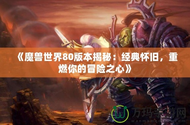 《魔獸世界80版本揭秘：經(jīng)典懷舊，重燃你的冒險(xiǎn)之心》