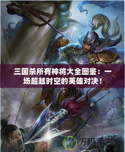 三國殺所有神將大全圖鑒：一場超越時空的英雄對決！