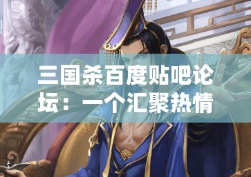 三國(guó)殺百度貼吧論壇：一個(gè)匯聚熱情與智慧的戰(zhàn)場(chǎng)