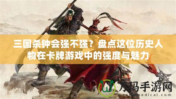 三國(guó)殺鐘會(huì)強(qiáng)不強(qiáng)？盤點(diǎn)這位歷史人物在卡牌游戲中的強(qiáng)度與魅力