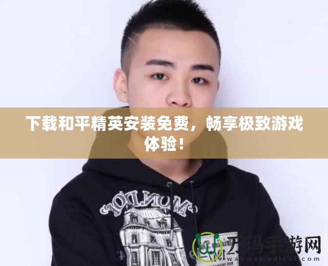 下載和平精英安裝免費(fèi)，暢享極致游戲體驗(yàn)！