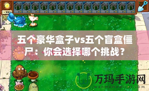 五個豪華盒子vs五個盲盒僵尸：你會選擇哪個挑戰(zhàn)？