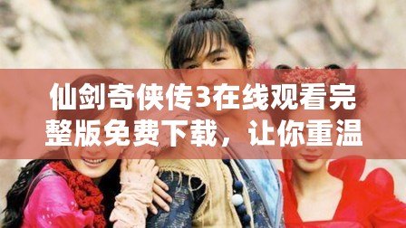 仙劍奇?zhèn)b傳3在線觀看完整版免費(fèi)下載，讓你重溫經(jīng)典，暢享仙俠之夢
