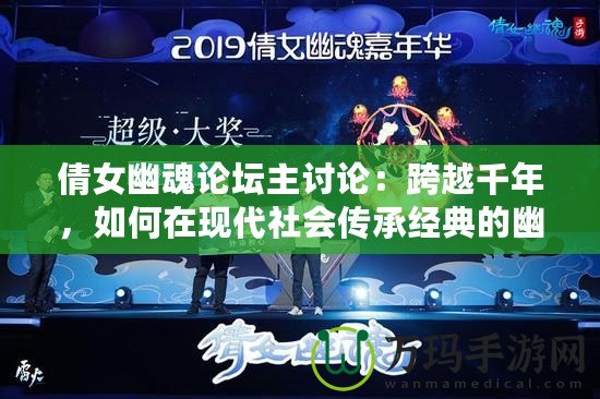 倩女幽魂論壇主討論：跨越千年，如何在現(xiàn)代社會(huì)傳承經(jīng)典的幽靈愛情故事