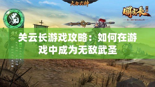 關(guān)云長(zhǎng)游戲攻略：如何在游戲中成為無(wú)敵武圣