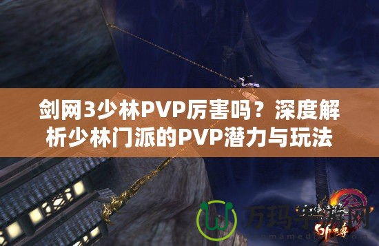 劍網(wǎng)3少林PVP厲害嗎？深度解析少林門派的PVP潛力與玩法