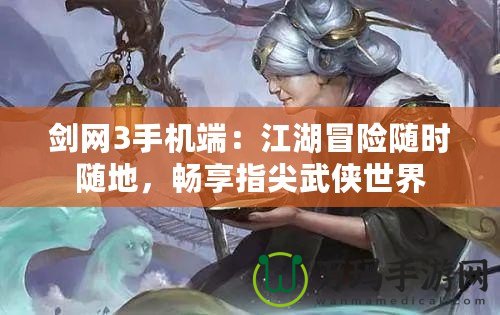 劍網(wǎng)3手機端：江湖冒險隨時隨地，暢享指尖武俠世界