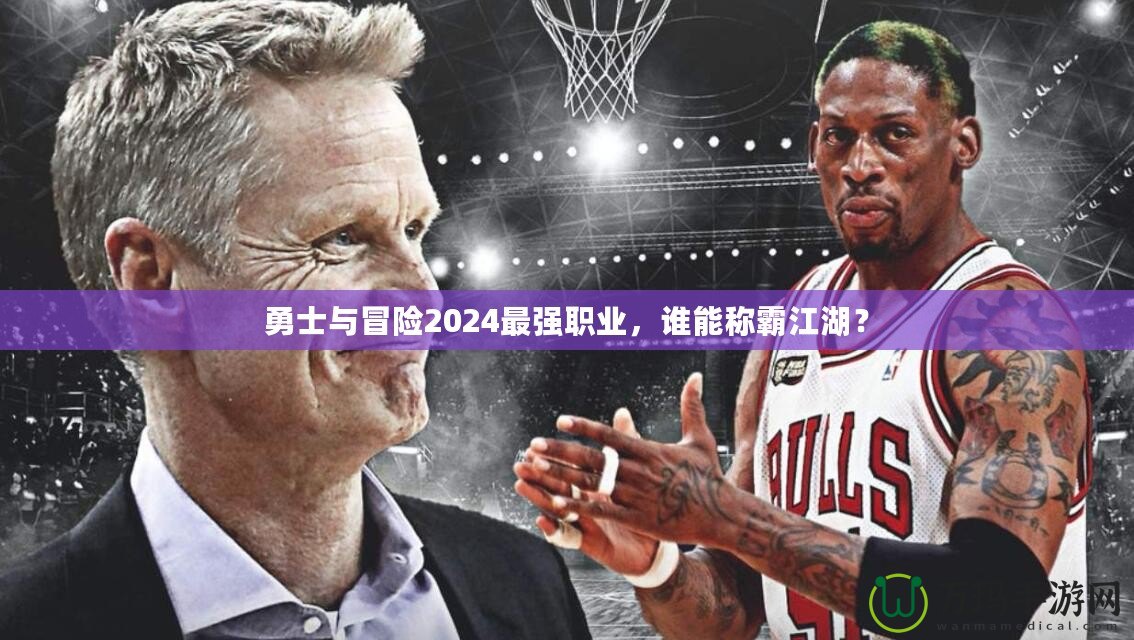勇士與冒險2024最強職業(yè)，誰能稱霸江湖？