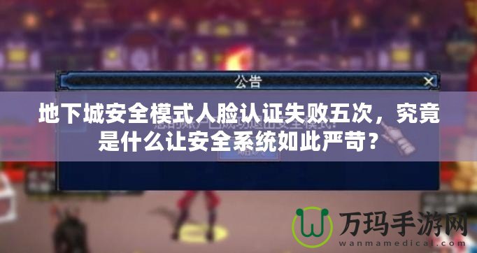 地下城安全模式人臉認(rèn)證失敗五次，究竟是什么讓安全系統(tǒng)如此嚴(yán)苛？