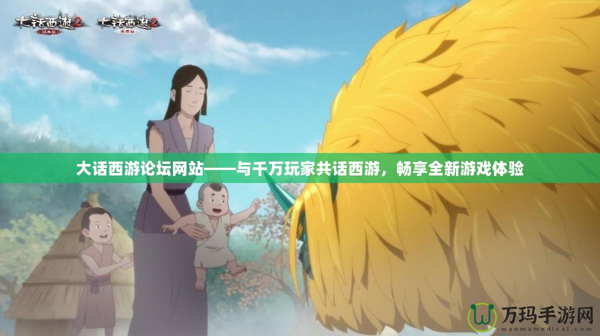 大話西游論壇網(wǎng)站——與千萬玩家共話西游，暢享全新游戲體驗(yàn)