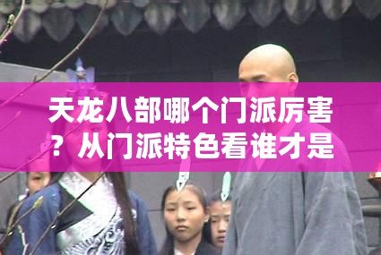 天龍八部哪個門派厲害？從門派特色看誰才是真正的強者！