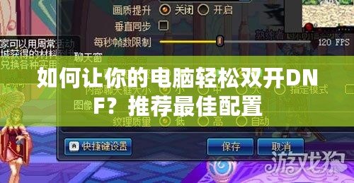 如何讓你的電腦輕松雙開DNF？推薦最佳配置