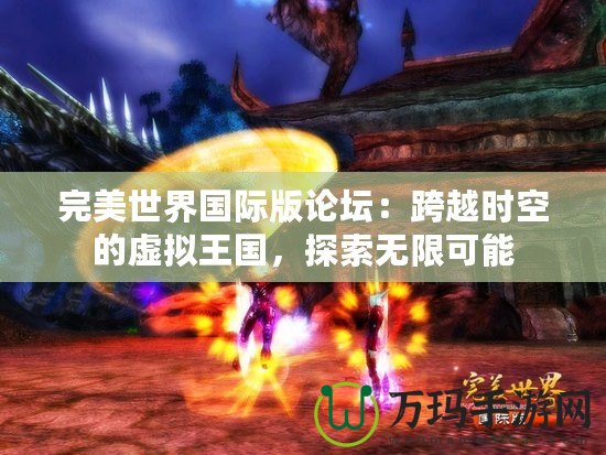 完美世界國(guó)際版論壇：跨越時(shí)空的虛擬王國(guó)，探索無(wú)限可能
