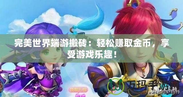 完美世界端游搬磚：輕松賺取金幣，享受游戲樂趣！