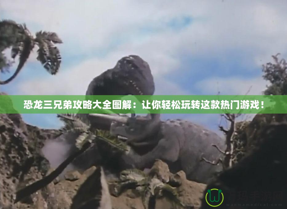 恐龍三兄弟攻略大全圖解：讓你輕松玩轉(zhuǎn)這款熱門游戲！