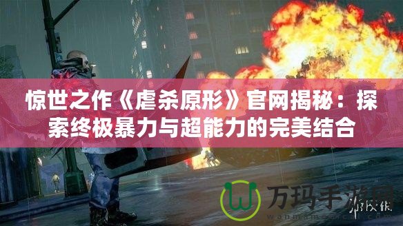 驚世之作《虐殺原形》官網(wǎng)揭秘：探索終極暴力與超能力的完美結合