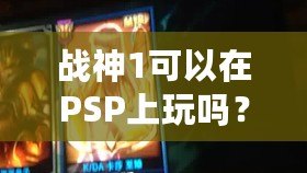 戰(zhàn)神1可以在PSP上玩嗎？讓你暢享經(jīng)典動作冒險！