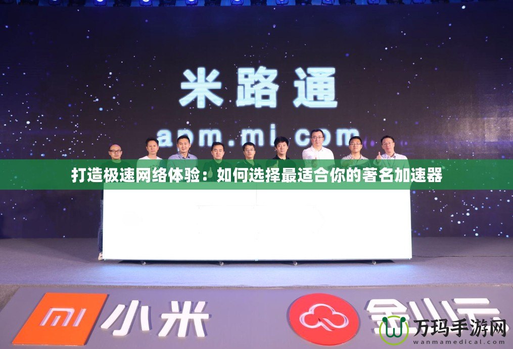 打造極速網(wǎng)絡體驗：如何選擇最適合你的著名加速器