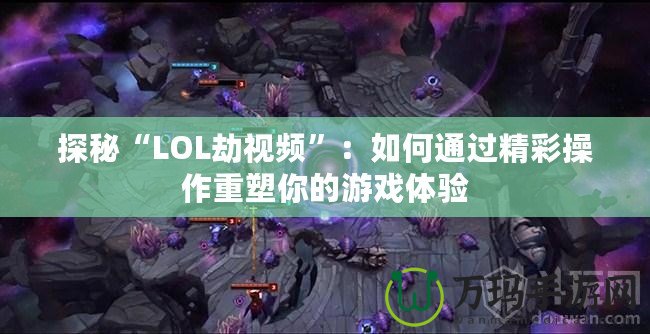 探秘“LOL劫視頻”：如何通過精彩操作重塑你的游戲體驗(yàn)