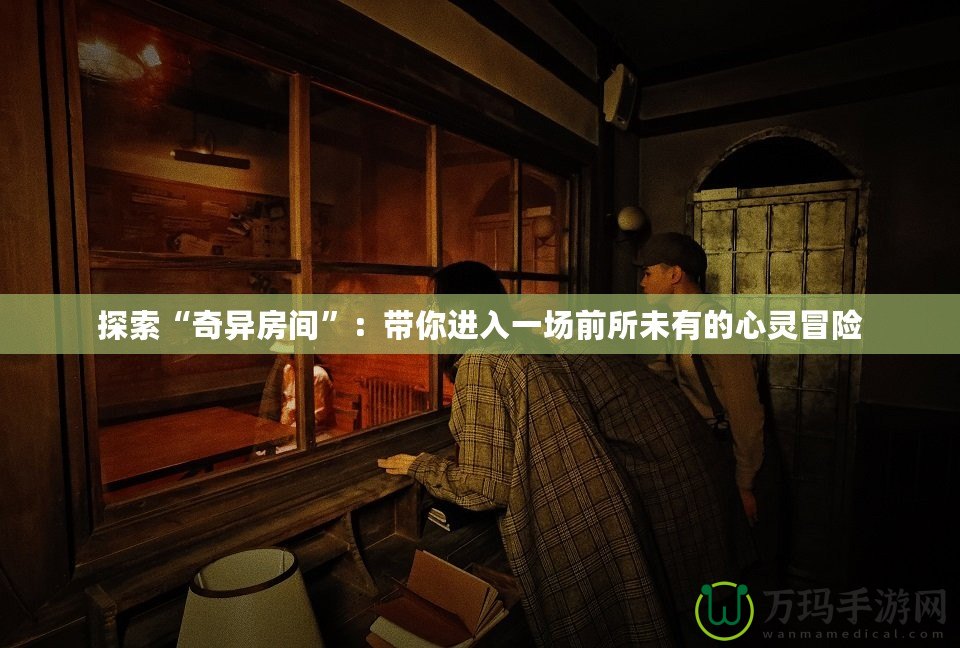 探索“奇異房間”：帶你進(jìn)入一場(chǎng)前所未有的心靈冒險(xiǎn)