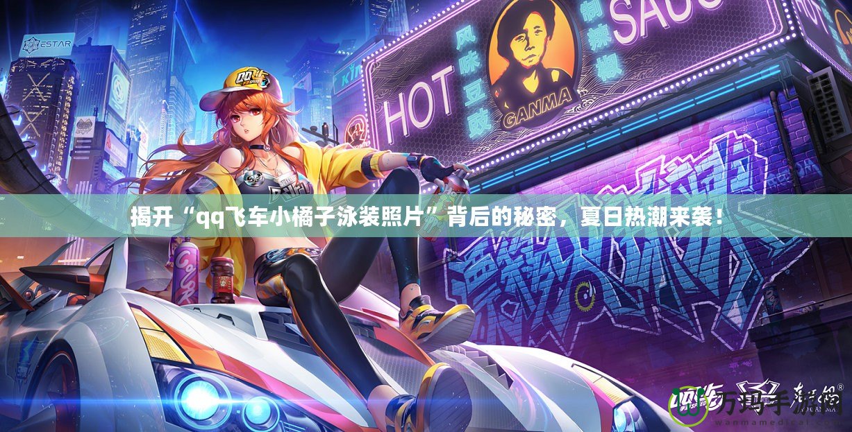 揭開“qq飛車小橘子泳裝照片”背后的秘密，夏日熱潮來襲！