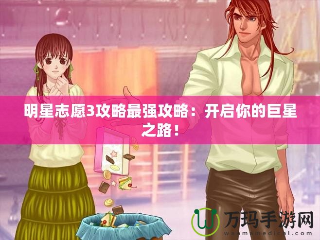 明星志愿3攻略最強(qiáng)攻略：開(kāi)啟你的巨星之路！