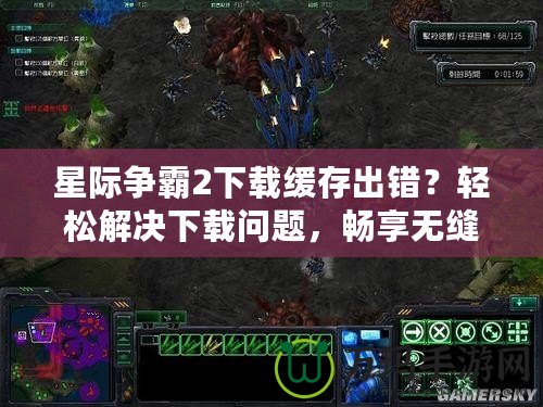 星際爭(zhēng)霸2下載緩存出錯(cuò)？輕松解決下載問(wèn)題，暢享無(wú)縫游戲體驗(yàn)！