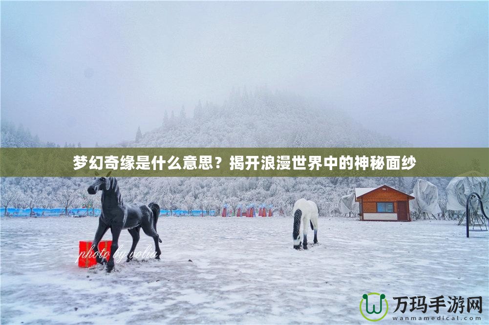 夢幻奇緣是什么意思？揭開浪漫世界中的神秘面紗