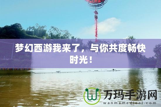 夢(mèng)幻西游我來(lái)了，與你共度暢快時(shí)光！