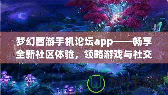 夢(mèng)幻西游手機(jī)論壇app——暢享全新社區(qū)體驗(yàn)，領(lǐng)略游戲與社交的完美結(jié)合