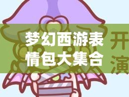 夢幻西游表情包大集合，讓溝通更加有趣生動(dòng)！