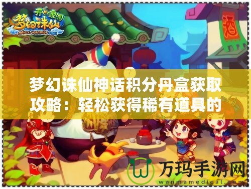 夢(mèng)幻誅仙神話積分丹盒獲取攻略：輕松獲得稀有道具的秘訣