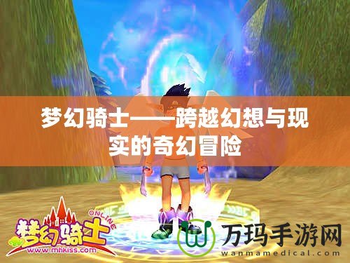 夢幻騎士——跨越幻想與現(xiàn)實(shí)的奇幻冒險(xiǎn)