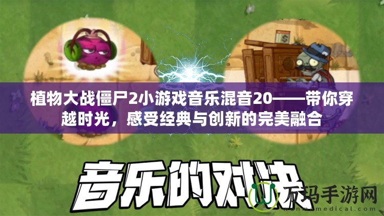 植物大戰(zhàn)僵尸2小游戲音樂混音20——帶你穿越時光，感受經(jīng)典與創(chuàng)新的完美融合
