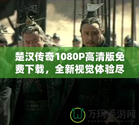 楚漢傳奇1080P高清版免費(fèi)下載，全新視覺(jué)體驗(yàn)盡在此處！