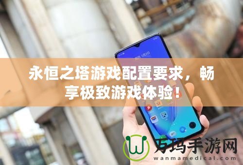 永恒之塔游戲配置要求，暢享極致游戲體驗(yàn)！