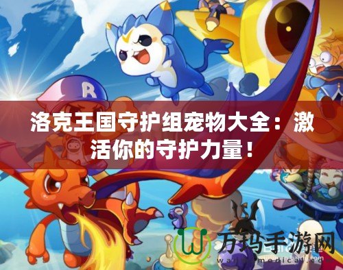 洛克王國守護(hù)組寵物大全：激活你的守護(hù)力量！