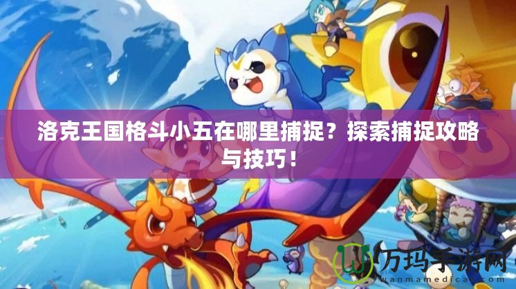 洛克王國(guó)格斗小五在哪里捕捉？探索捕捉攻略與技巧！