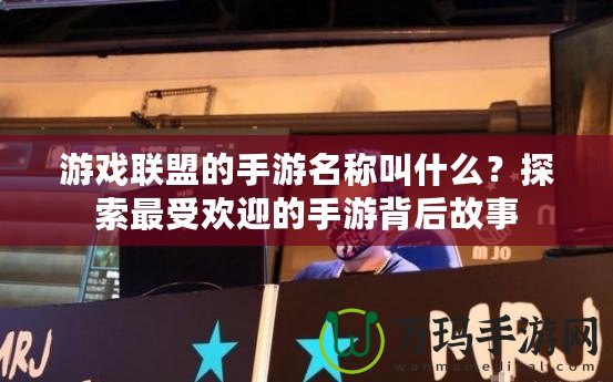 游戲聯盟的手游名稱叫什么？探索最受歡迎的手游背后故事