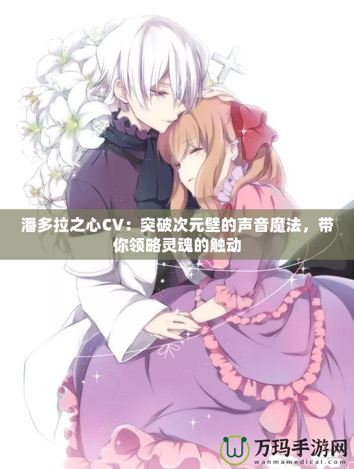 潘多拉之心CV：突破次元壁的聲音魔法，帶你領(lǐng)略靈魂的觸動