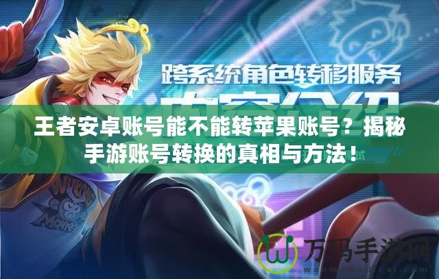 王者安卓賬號能不能轉(zhuǎn)蘋果賬號？揭秘手游賬號轉(zhuǎn)換的真相與方法！