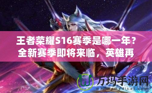 王者榮耀S16賽季是哪一年？全新賽季即將來(lái)臨，英雄再升級(jí)！
