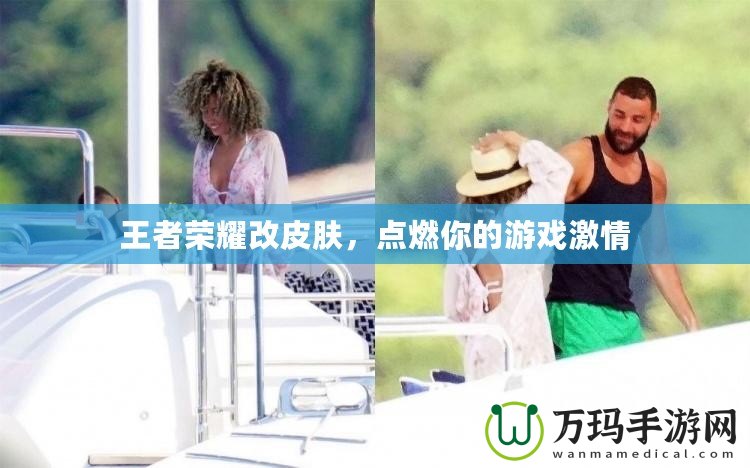 王者榮耀改皮膚，點(diǎn)燃你的游戲激情