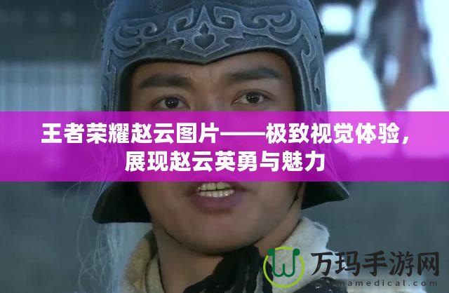 王者榮耀趙云圖片——極致視覺體驗(yàn)，展現(xiàn)趙云英勇與魅力