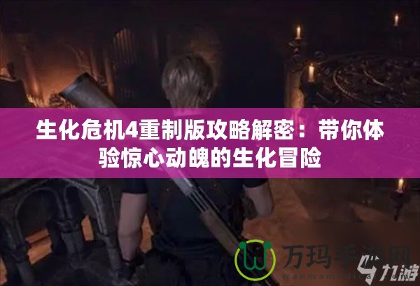 生化危機(jī)4重制版攻略解密：帶你體驗(yàn)驚心動魄的生化冒險(xiǎn)