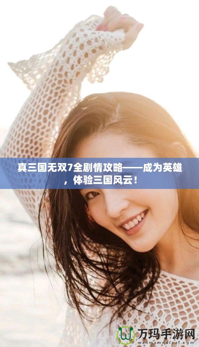 真三國無雙7全劇情攻略——成為英雄，體驗三國風云！