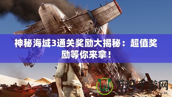 神秘海域3通關(guān)獎勵大揭秘：超值獎勵等你來拿！